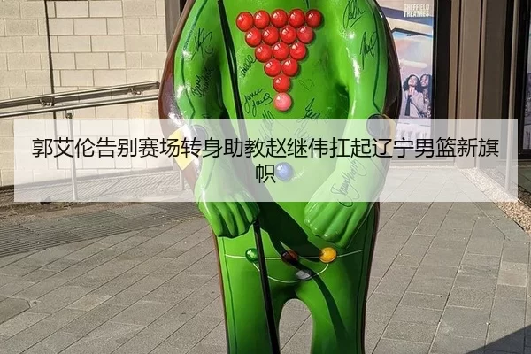郭艾伦告别赛场转身助教赵继伟扛起辽宁男篮新旗帜