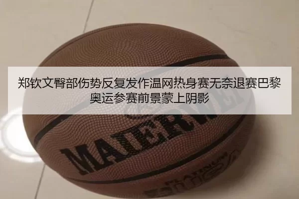 郑钦文臀部伤势反复发作温网热身赛无奈退赛巴黎奥运参赛前景蒙上阴影